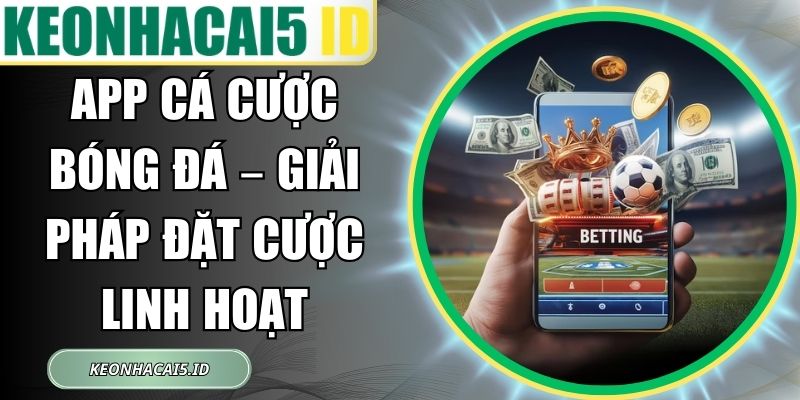 App Cá Cược Bóng Đá – Giải Pháp Đặt Cược Linh Hoạt 1 App Cá Cược Bóng Đá
