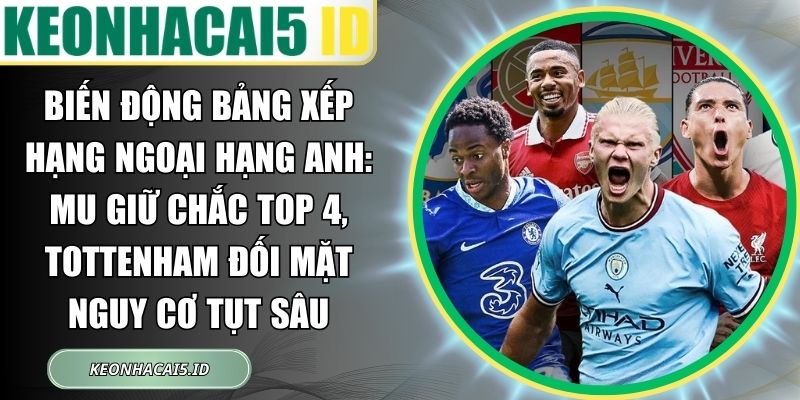 Biến động bảng xếp hạng Ngoại hạng Anh: MU giữ chắc top 4, Tottenham đối mặt nguy cơ tụt sâu 1 Biến động bảng xếp hạng Ngoại hạng Anh