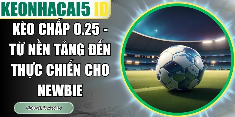 Kèo Chấp 0.25 - Từ Nền Tảng Đến Thực Chiến Cho Newbie 1 Kèo Chấp 0.25
