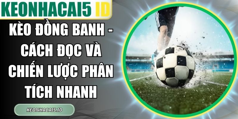 Kèo Đồng Banh - Cách Đọc Và Chiến Lược Phân Tích Nhanh 1 Kèo Đồng Banh