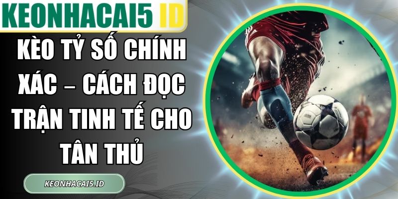 Kèo Tỷ Số Chính Xác – Cách Đọc Trận Tinh Tế Cho Tân Thủ 1 Kèo Tỷ Số Chính Xác