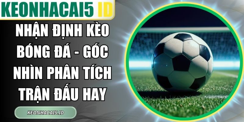 Nhận Định Kèo Bóng Đá - Góc Nhìn Phân Tích Trận Đấu Hay 1 Nhận Định Kèo Bóng Đá